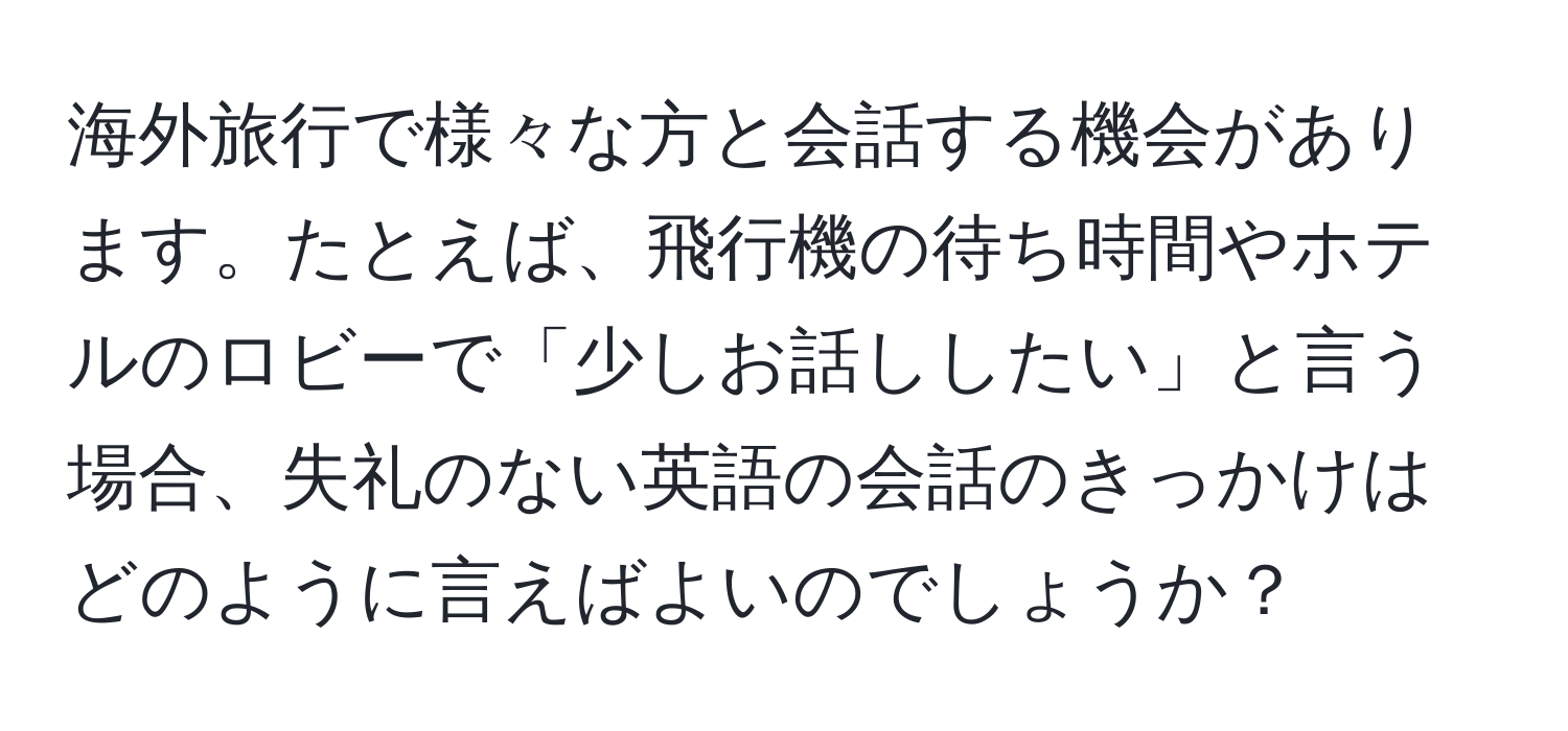 海外旅行で様々な方と会話する機会があります。たとえば、飛行機の待ち時間やホテルのロビーで「少しお話ししたい」と言う場合、失礼のない英語の会話のきっかけはどのように言えばよいのでしょうか？