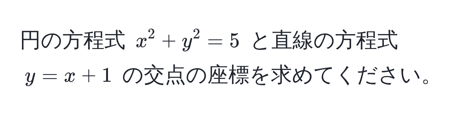 円の方程式 $x^2 + y^2 = 5$ と直線の方程式 $y = x + 1$ の交点の座標を求めてください。