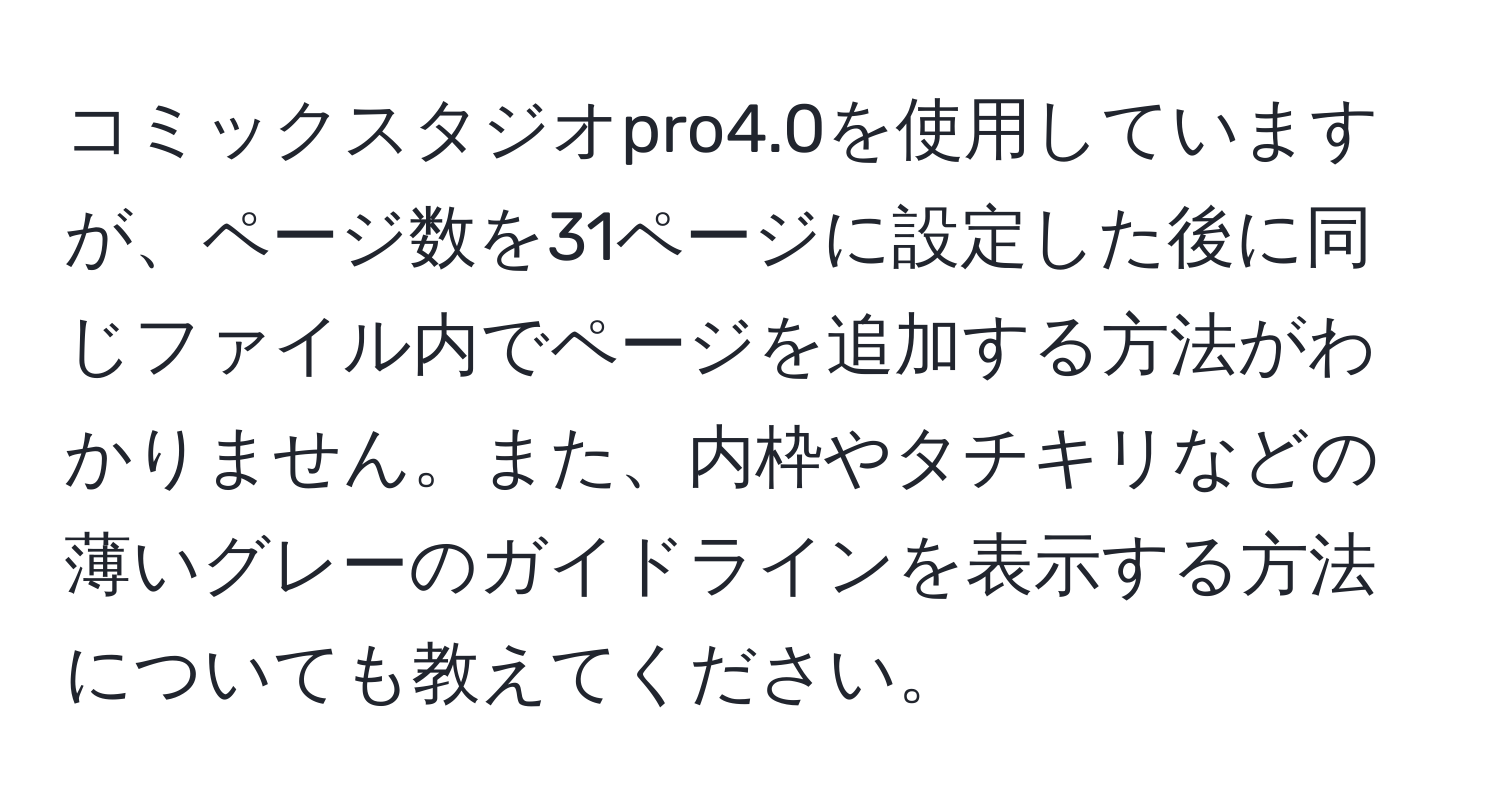 コミックスタジオpro4.0を使用していますが、ページ数を31ページに設定した後に同じファイル内でページを追加する方法がわかりません。また、内枠やタチキリなどの薄いグレーのガイドラインを表示する方法についても教えてください。