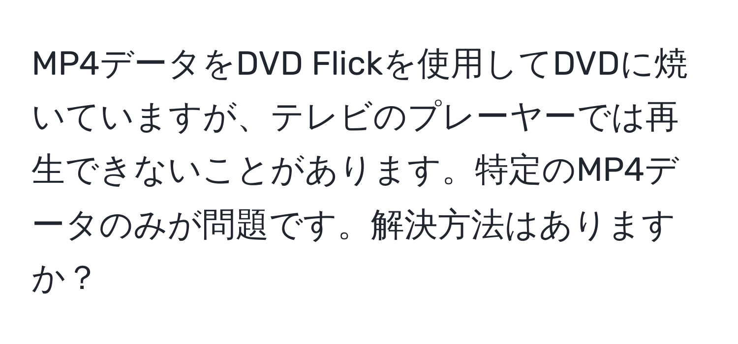 MP4データをDVD Flickを使用してDVDに焼いていますが、テレビのプレーヤーでは再生できないことがあります。特定のMP4データのみが問題です。解決方法はありますか？