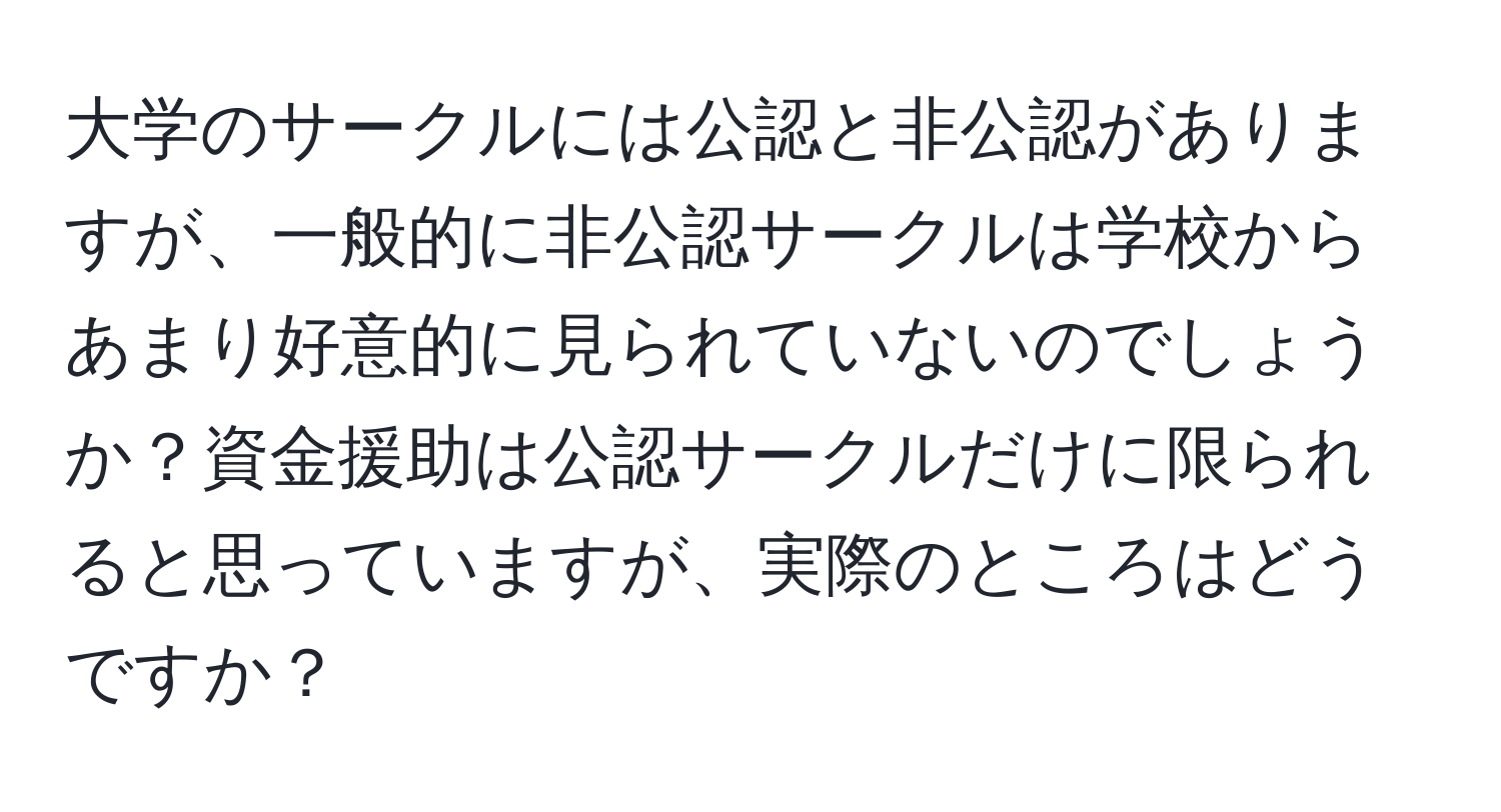 大学のサークルには公認と非公認がありますが、一般的に非公認サークルは学校からあまり好意的に見られていないのでしょうか？資金援助は公認サークルだけに限られると思っていますが、実際のところはどうですか？