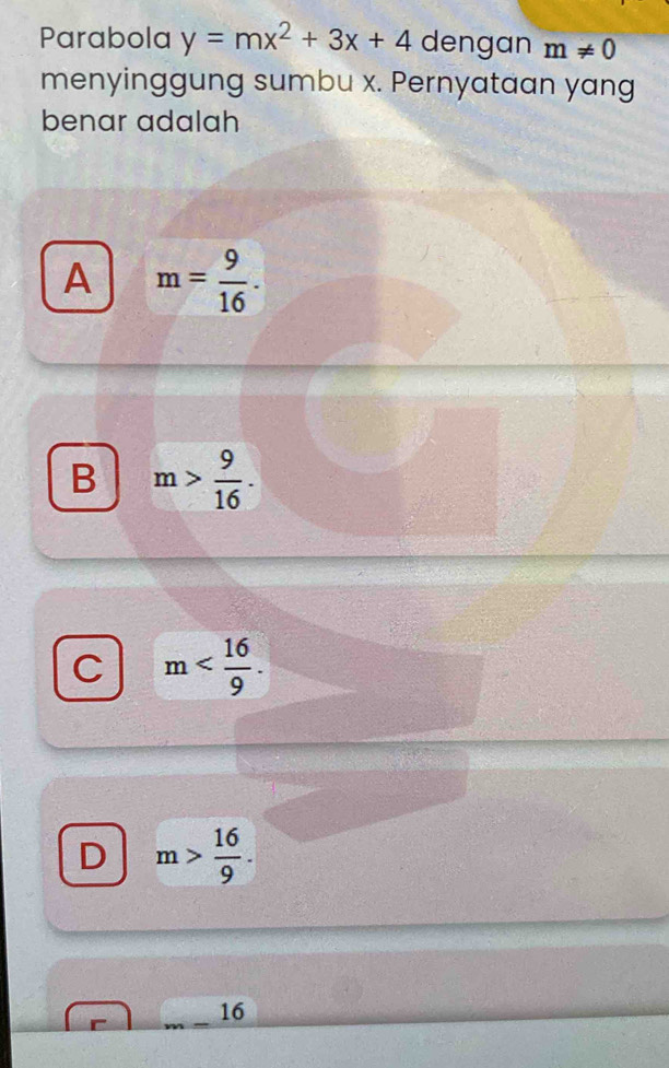 Parabola y=mx^2+3x+4 dengan m!= 0
menyinggung sumbu x. Pernyataan yang
benar adalah
A m= 9/16 .
B m> 9/16 .
C m .
D m> 16/9 .
16