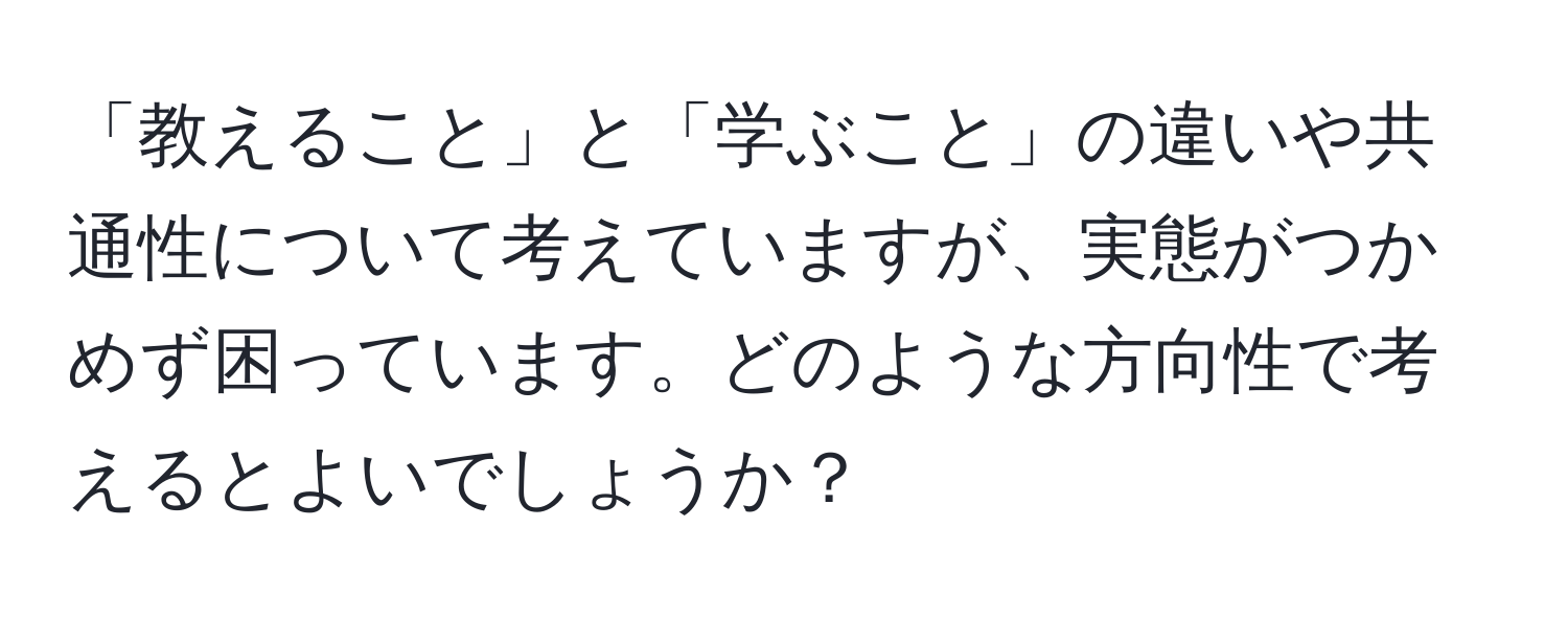 「教えること」と「学ぶこと」の違いや共通性について考えていますが、実態がつかめず困っています。どのような方向性で考えるとよいでしょうか？