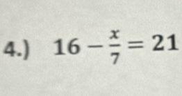 4.) 16- x/7 =21