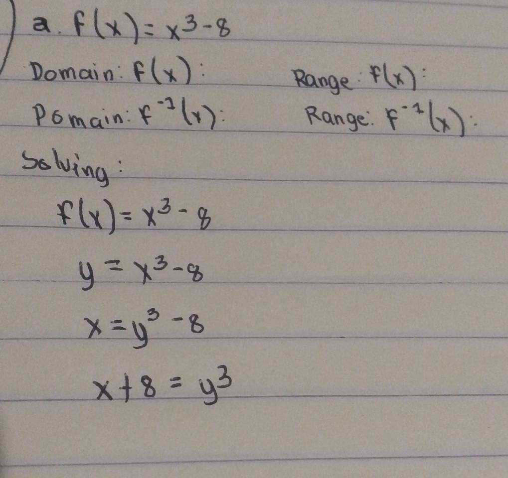 f(x)=x^3-8
Domain: f(x) : Range f(x)
Pomain: f^(-1)(x) : Range F^(-1)(x) : 
solving :
f(x)=x^3-8
y=x^3-8
x=y^3-8
x+8=y^3