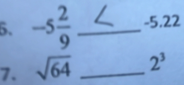 -5 2/9  _
-5,22
7. sqrt(64) _
2^3