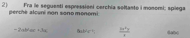 Fra le seguenti espressioni cerchia soltanto i monomi; spiega 
perché alcuni non sono monomi:
-2ab^2ac+3a; 8ab^2c^(-1);  3x^2y/x  6abc