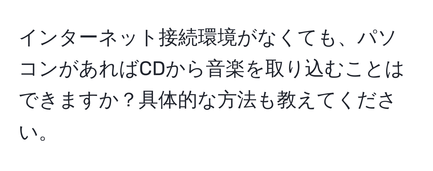 インターネット接続環境がなくても、パソコンがあればCDから音楽を取り込むことはできますか？具体的な方法も教えてください。