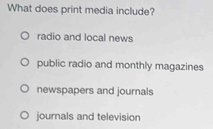 What does print media include?
radio and local news
public radio and monthly magazines
newspapers and journals
journals and television