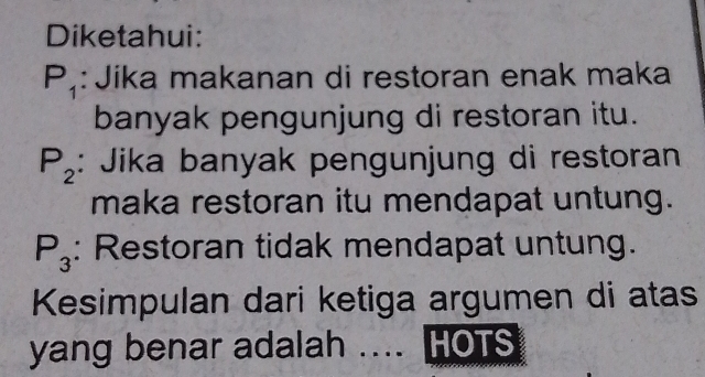 Diketahui:
P_1 : Jika makanan di restoran enak maka 
banyak pengunjung di restoran itu.
P_2 : Jika banyak pengunjung di restoran 
maka restoran itu mendapat untung.
P_3 : Restoran tidak mendapat untung. 
Kesimpulan dari ketiga argumen di atas 
yang benar adalah …. HOTS