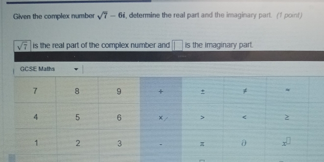 Given the complex number sqrt(7)-6i , determine the real part and the imaginary part. (1 point)
sqrt(7) is the real part of the complex number and □ is the imaginary part. 
GCSE Maths