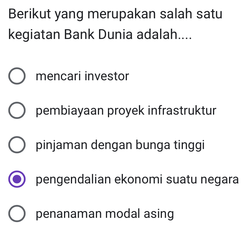 Berikut yang merupakan salah satu
kegiatan Bank Dunia adalah....
mencari investor
pembiayaan proyek infrastruktur
pinjaman dengan bunga tinggi
pengendalian ekonomi suatu negara
penanaman modal asing