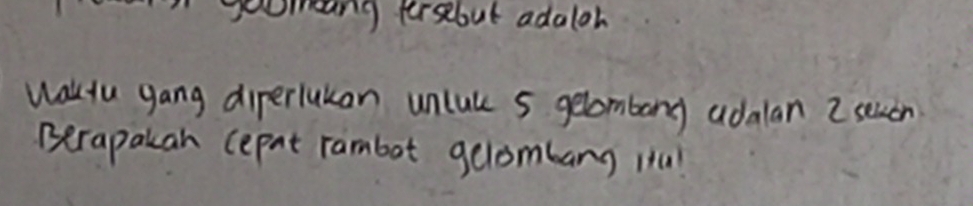 oomang tersebut adaloh 
Waklyu gang diperlukan unlule 5 gelombong adalan 2 selon 
Berapakan (epat rambot gelombarg itu!