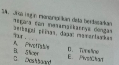 Jika ingin menampilkan data berdasarkan
negara dan menampilkannya dengan
berbagai pilihan, dapat memanfaatkan
fitur . . . .
A. PivotTable D. Timeline
B. Slicer E. PivotChart
C. Dashboard