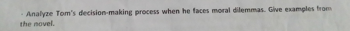 Analyze Tom's decision-making process when he faces moral dilemmas. Give examples from 
the novel.