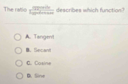 The ratio  opposite/hypotenuse  describes which function?
A. Tangent
B. Secant
C. Cosine
D. Sine