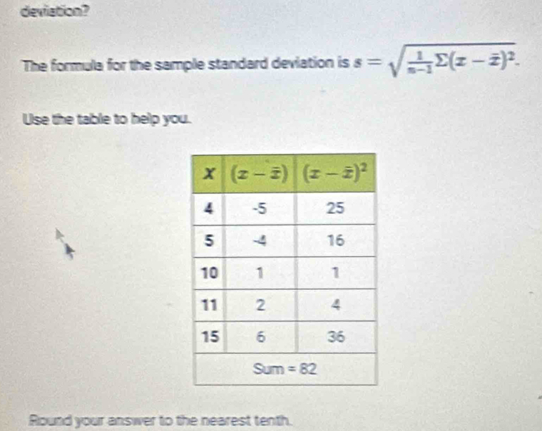 deviation?
The formula for the sample standard deviation is s=sqrt(frac 1)n-1sumlimits (x-overline x)^2.
Use the table to help you.
Round your answer to the nearest tenth.