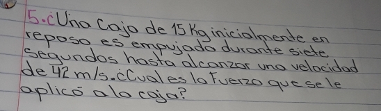 CUna Cojo de 15 Yg inicialmente en 
reposo es empujado durante siete 
Sequndos hasta alconzor uno velocidad 
de42 m/s. cCuales lo Fverzo gue sele 
aplics alo coia?