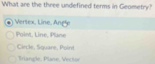 What are the three undefined terms in Geometry?
Vertex, Line, Angle
Point, Line, Plane
Circle, Square, Point
Triangle, Plane, Vector