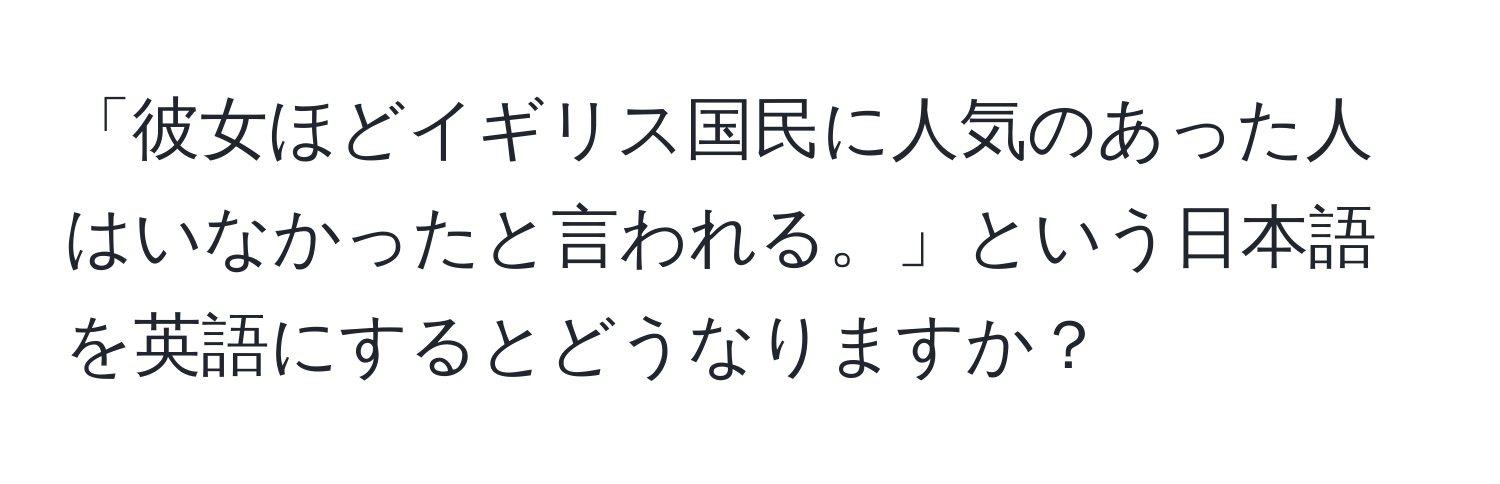 「彼女ほどイギリス国民に人気のあった人はいなかったと言われる。」という日本語を英語にするとどうなりますか？