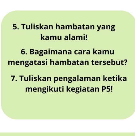 Tuliskan hambatan yang 
kamu alami! 
6. Bagaimana cara kamu 
mengatasi hambatan tersebut? 
7. Tuliskan pengalaman ketika 
mengikuti kegiatan P5!