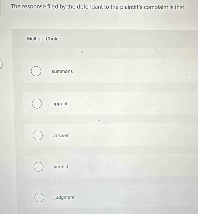 The response filed by the defendant to the plaintiff's complaint is the:
Multiple Choice
summons
appeal
answer
verdict
judgment