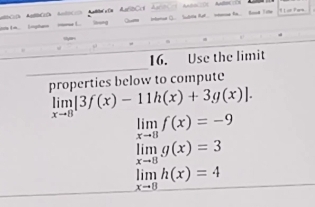 Ln ingharn me L. E Soud life 1 or P es 
syer 
_ 
16. Use the limit 
properties below to compute
limlimits _xto 8[3f(x)-11h(x)+3g(x)].
limlimits _xto 8f(x)=-9
limlimits _xto 8g(x)=3
limlimits _xto 8h(x)=4