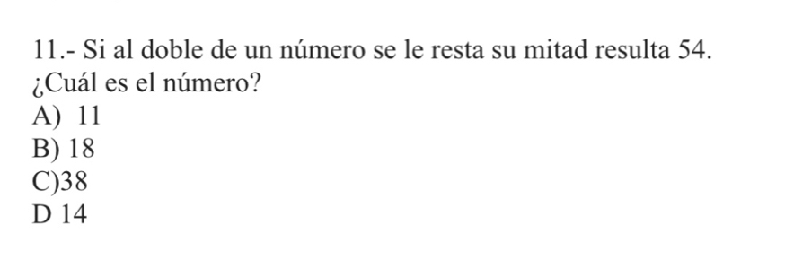 11.- Si al doble de un número se le resta su mitad resulta 54.
¿Cuál es el número?
A) 11
B) 18
C) 38
D 14