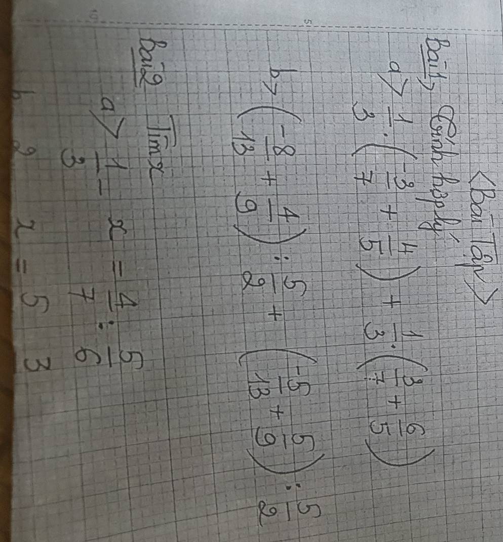 (Bai lap) 
Bail, Cinh hoply 
d  1/3 · ( (-3)/7 + 4/5 )+ 1/3 · ( 3/7 + 6/5 )
b>( (-8)/13 + 4/9 ): 5/2 +( (-5)/13 + 5/9 ): 5/2 
Baig Timx 
ay  1/3 -x= 4/7 : 5/6 
6.2 x=53