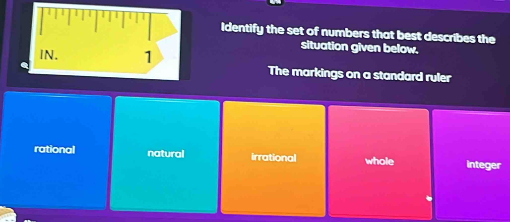 Identify the set of numbers that best describes the
situation given below.
The markings on a standard ruler
rational natural irrational
whole integer