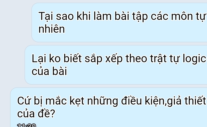 Tại sao khi làm bài tập các môn tự 
nhiên 
Lại ko biết sắp xếp theo trật tự logic 
của bài 
Cứ bị mắc kẹt những điều kiện,giả thiết 
của đề? 
11