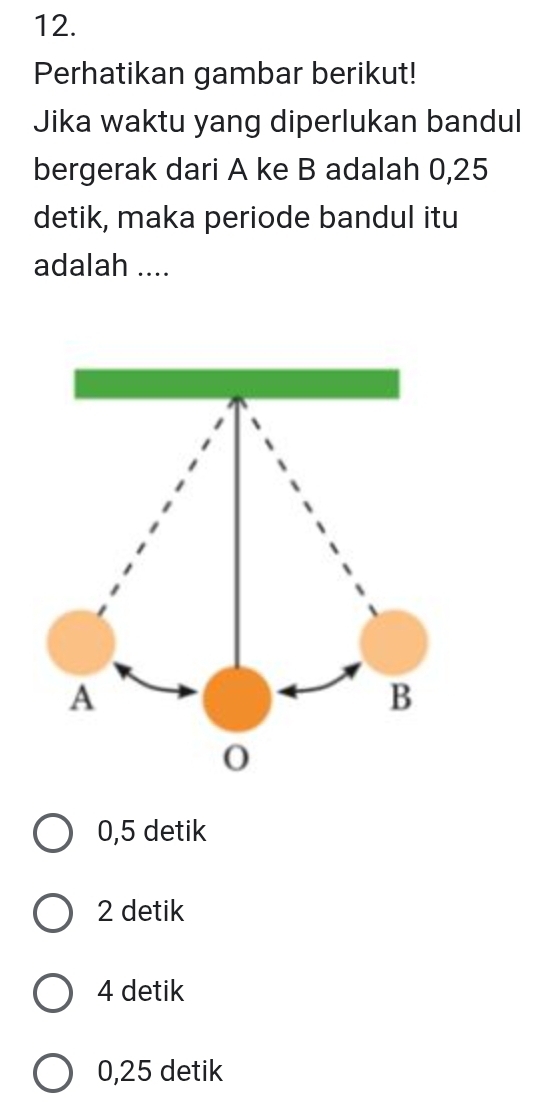 Perhatikan gambar berikut!
Jika waktu yang diperlukan bandul
bergerak dari A ke B adalah 0,25
detik, maka periode bandul itu
adalah ....
0,5 detik
2 detik
4 detik
0,25 detik