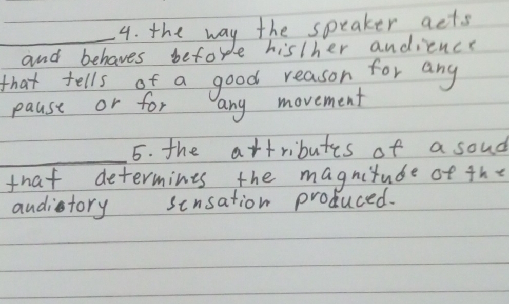 the way the spraker acts 
and behaves befor be his/her andience 
that tells of a good reason for any 
pause or for any movement 
_ 
5. the artributes of a soud 
that determines the magnitude of the 
audistory sensation produced.