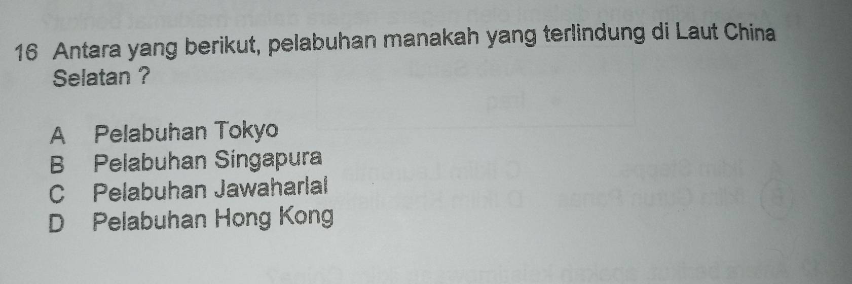 Antara yang berikut, pelabuhan manakah yang terlindung di Laut China
Selatan ?
A Pelabuhan Tokyo
B Pelabuhan Singapura
C Pelabuhan Jawaharlal
D Pelabuhan Hong Kong