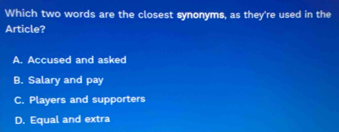 Which two words are the closest synonyms, as they're used in the
Article?
A. Accused and asked
B. Salary and pay
C. Players and supporters
D. Equal and extra