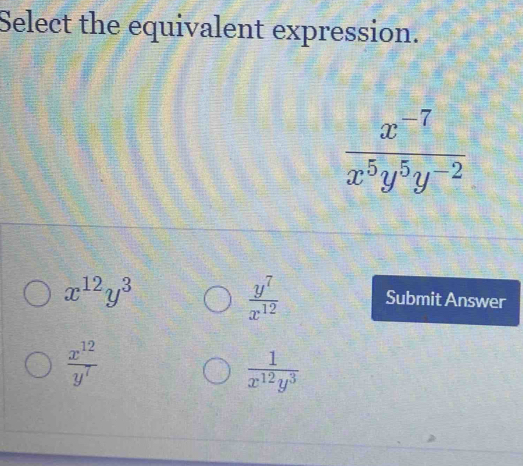 Select the equivalent expression.
 (x^(-7))/x^5y^5y^(-2) 
x^(12)y^3
 y^7/x^(12) 
Submit Answer
 x^(12)/y^7 
 1/x^(12)y^3 