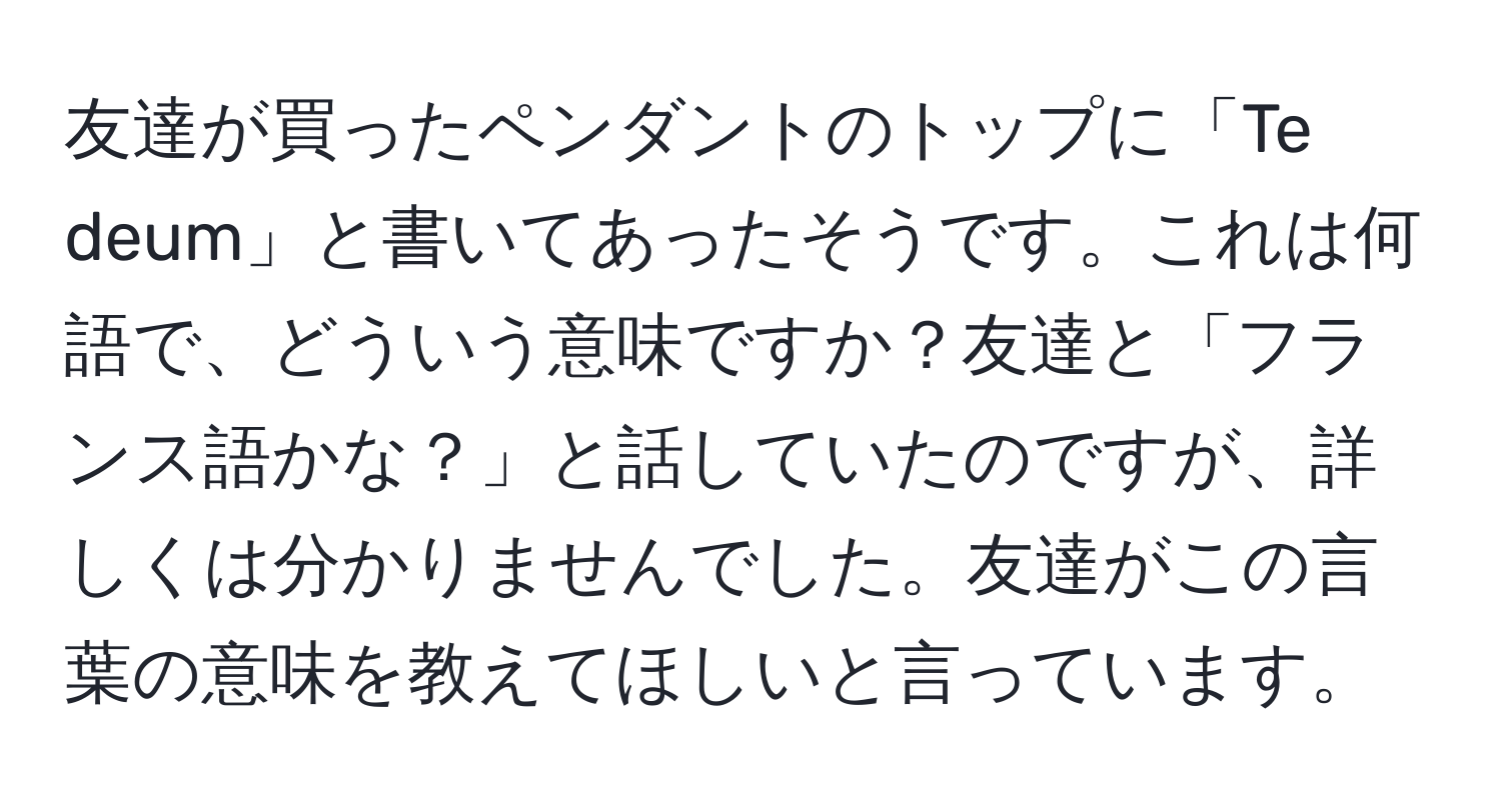 友達が買ったペンダントのトップに「Te deum」と書いてあったそうです。これは何語で、どういう意味ですか？友達と「フランス語かな？」と話していたのですが、詳しくは分かりませんでした。友達がこの言葉の意味を教えてほしいと言っています。