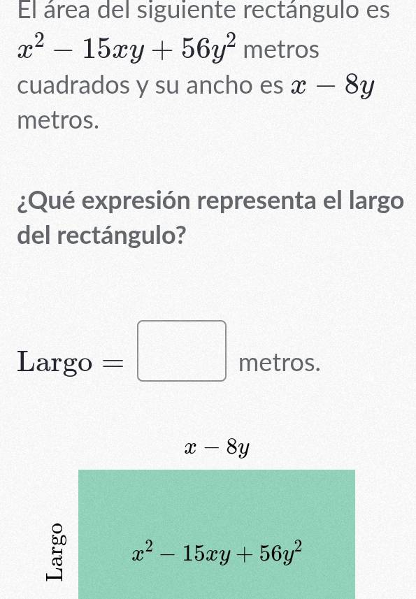 El área del siguiente rectángulo es
x^2-15xy+56y^2 metros
cuadrados y su ancho es x-8y
metros.
¿Qué expresión representa el largo
del rectángulo?
Largo=□ metros.