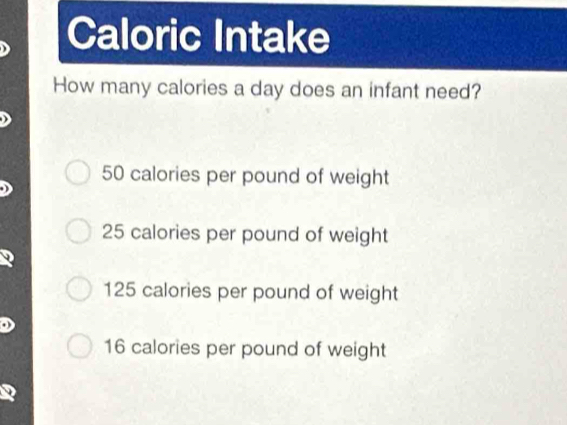 Caloric Intake
How many calories a day does an infant need?
50 calories per pound of weight
25 calories per pound of weight
125 calories per pound of weight
16 calories per pound of weight