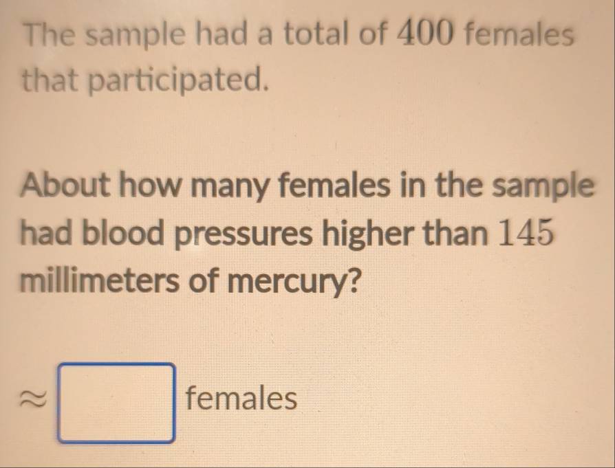 The sample had a total of 400 females 
that participated. 
About how many females in the sample 
had blood pressures higher than 145
millimeters of mercury?
approx □ 1 females 

□
 □ /□   frac □ 