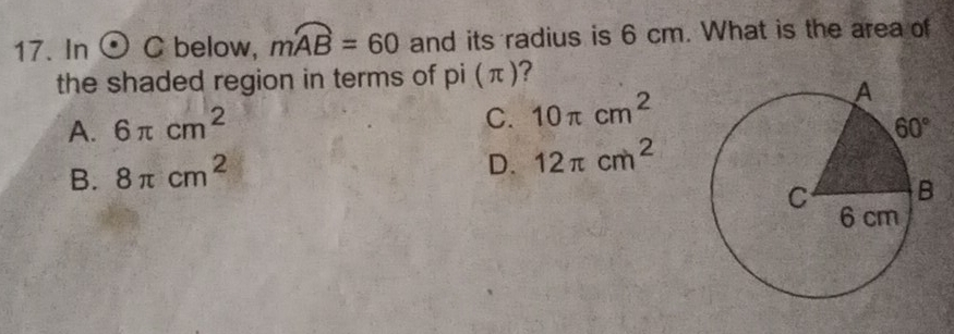 In odot C below, mwidehat AB=60 and its radius is 6 cm. What is the area of
the shaded region in terms of pi (π)?
C. 10π cm^2
A. 6π cm^2
B. 8π cm^2
D. 12π cm^2