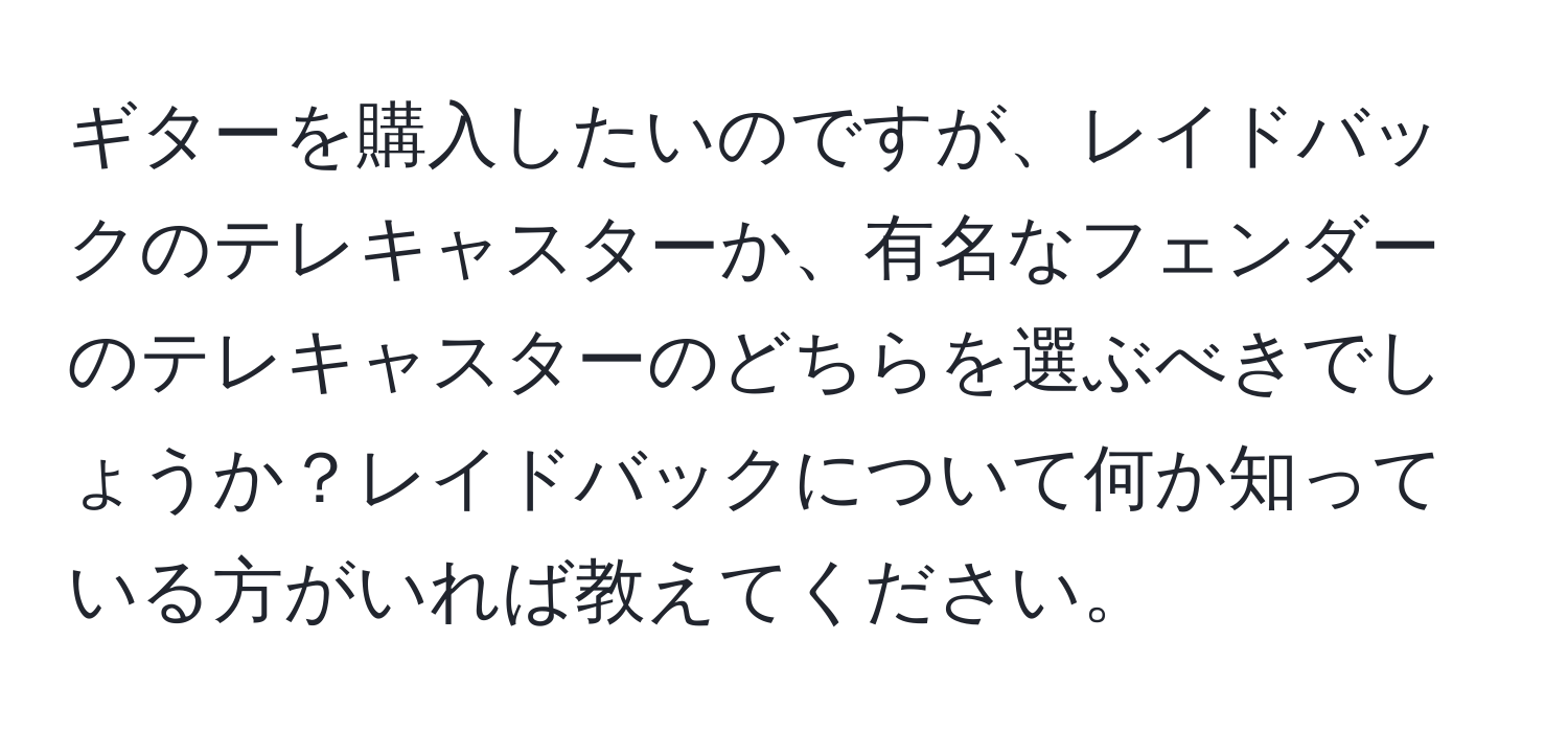 ギターを購入したいのですが、レイドバックのテレキャスターか、有名なフェンダーのテレキャスターのどちらを選ぶべきでしょうか？レイドバックについて何か知っている方がいれば教えてください。