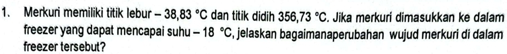 Merkuri memiliki titik lebur -38,83°C dan titik didih 356,73°C. Jika merkuri dimasukkan ke dalam 
freezer yang dapat mencapai suhu -18°C , jelaskan bagaimanaperubahan wujud merkuri di dalam 
freezer tersebut?