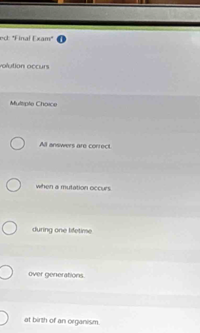 ed: "Final Exam" 
volution occurs
Multiple Choice
All answers are correct.
when a mutation occurs
during one lifetime
over generations.
at birth of an organism.