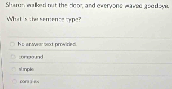 Sharon walked out the door, and everyone waved goodbye.
What is the sentence type?
No answer text provided.
compound
simple
complex