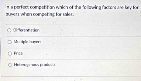 In a perfect competition which of the following factors are key for
buyers when competing for sales:
Differentiation
Multiple buyers
Price
Heterogenous products