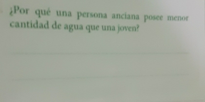 ¿Por qué una persona anciana posee menor 
cantidad de agua que una joven? 
_ 
_