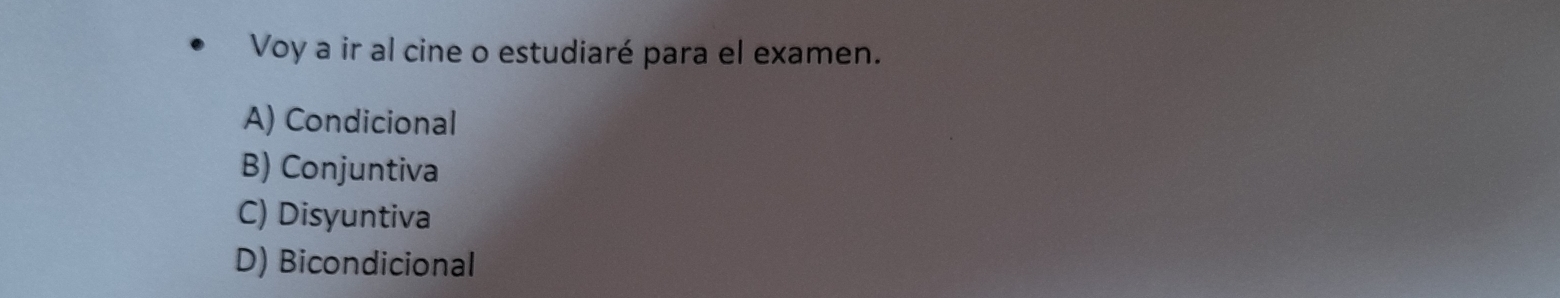 Voy a ir al cine o estudiaré para el examen.
A) Condicional
B) Conjuntiva
C) Disyuntiva
D) Bicondicional