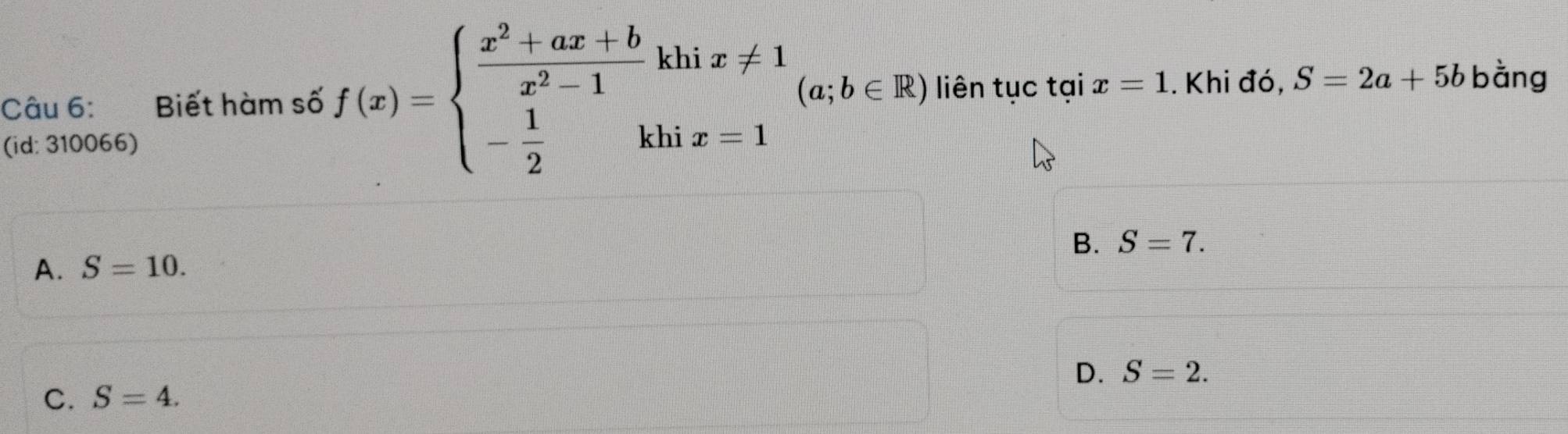 Biết hàm số f(x)=beginarrayl  (x^2+ax+b)/x^2-1 khix!= 1 - 1/2 khix=1endarray. (a;b∈ R) liên tục tại x=1. Khi đó, S=2a+5b bàng
(id: 310066)
B. S=7.
A. S=10.
D. S=2.
C. S=4.