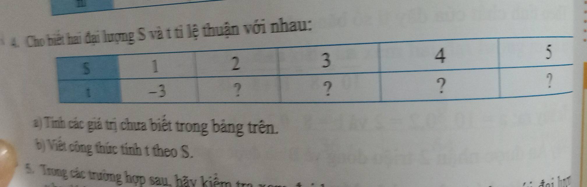 ti lệ thuận với nhau: 
a ) Tinh các giá trị chưa biết trong bảng trên. 
b) Viết công thức tính t theo S. 
5. Trong các trường hợp sau, hãy kiể